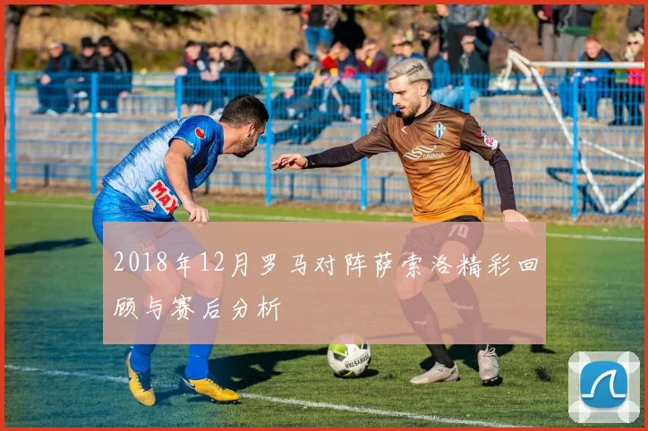 2018年12月罗马对阵萨索洛精彩回顾与赛后分析