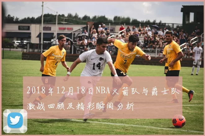 2018年12月18日NBA火箭队与爵士队激战回顾及精彩瞬间分析