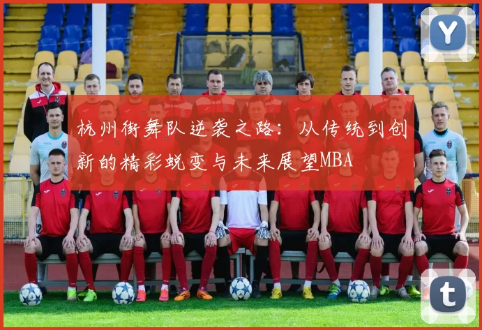 杭州街舞队逆袭之路：从传统到创新的精彩蜕变与未来展望MBA