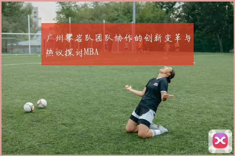 广州攀岩队团队协作的创新变革与热议探讨MBA
