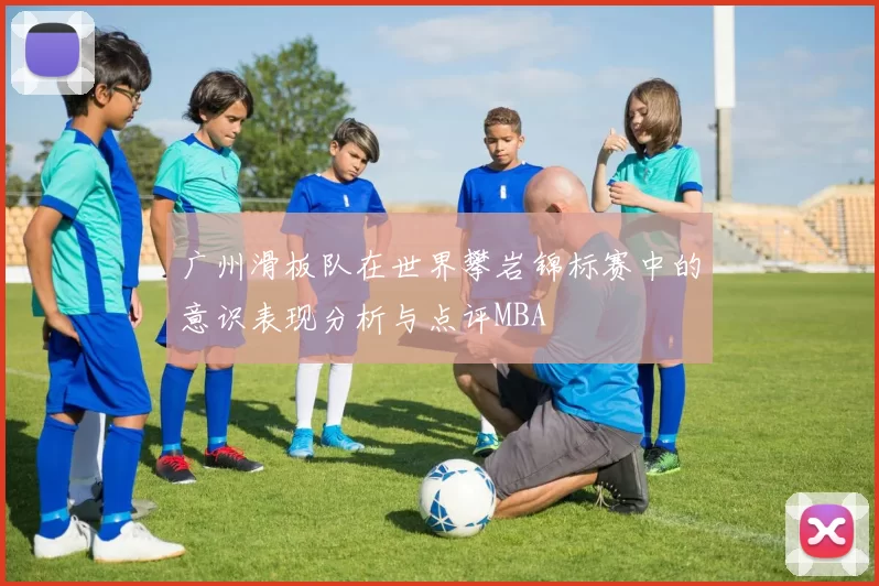 广州滑板队在世界攀岩锦标赛中的意识表现分析与点评MBA
