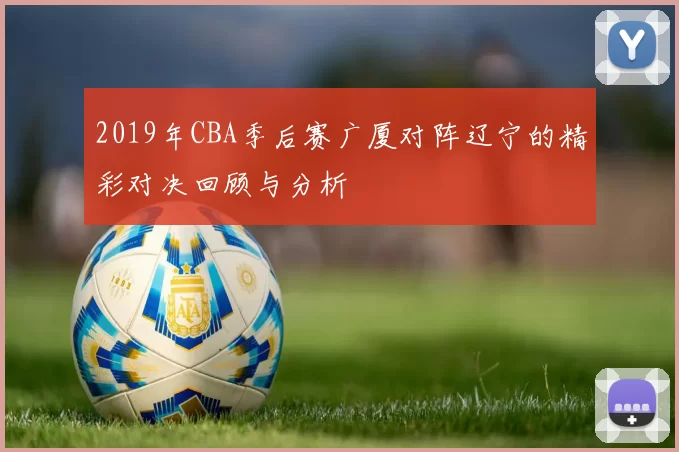 2019年CBA季后赛广厦对阵辽宁的精彩对决回顾与分析