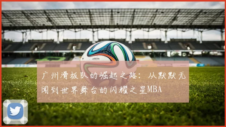 广州滑板队的崛起之路：从默默无闻到世界舞台的闪耀之星MBA