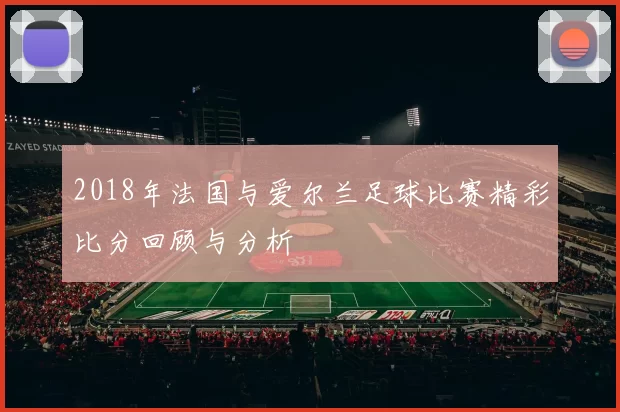 2018年法国与爱尔兰足球比赛精彩比分回顾与分析