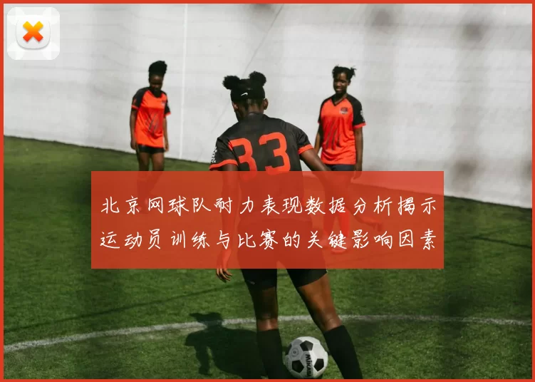 北京网球队耐力表现数据分析揭示运动员训练与比赛的关键影响因素