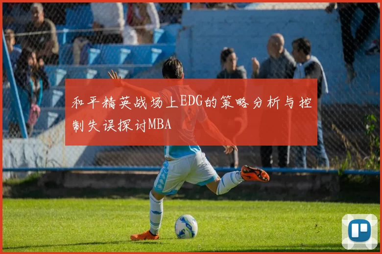 和平精英战场上EDG的策略分析与控制失误探讨MBA