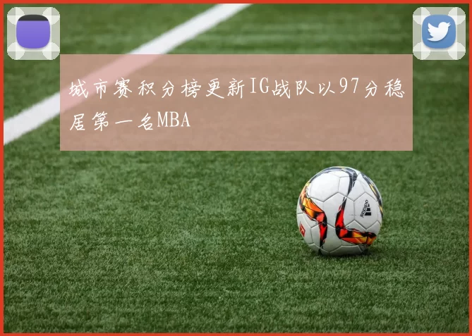 城市赛积分榜更新IG战队以97分稳居第一名MBA