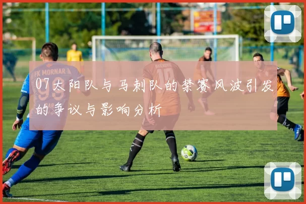 07太阳队与马刺队的禁赛风波引发的争议与影响分析