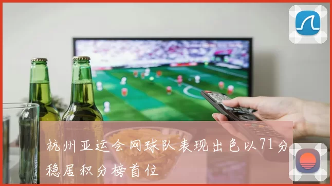 杭州亚运会网球队表现出色以71分稳居积分榜首位
