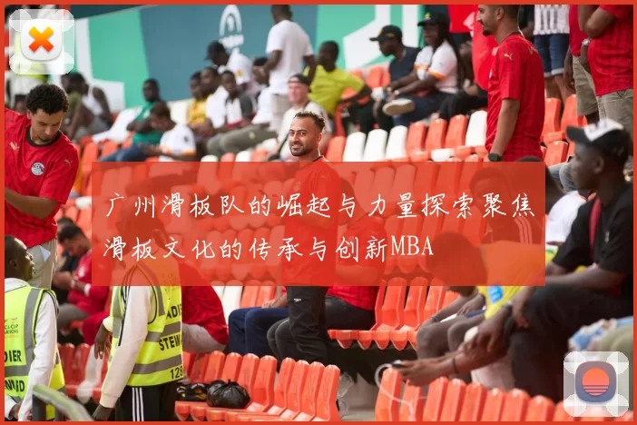 广州滑板队的崛起与力量探索聚焦滑板文化的传承与创新MBA