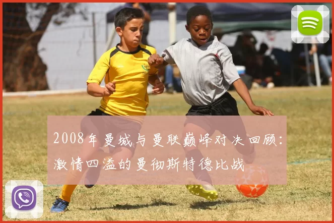 2008年曼城与曼联巅峰对决回顾：激情四溢的曼彻斯特德比战