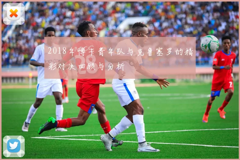 2018年博卡青年队与克鲁塞罗的精彩对决回顾与分析