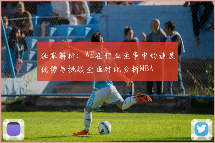 独家解析：WE在行业竞争中的速度优势与挑战全面对比分析MBA