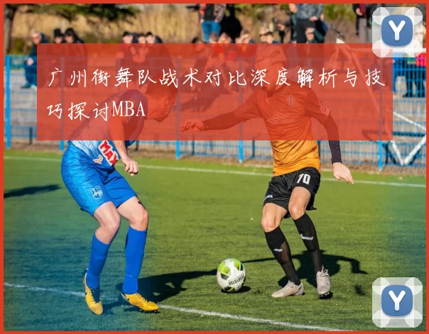 广州街舞队战术对比深度解析与技巧探讨MBA