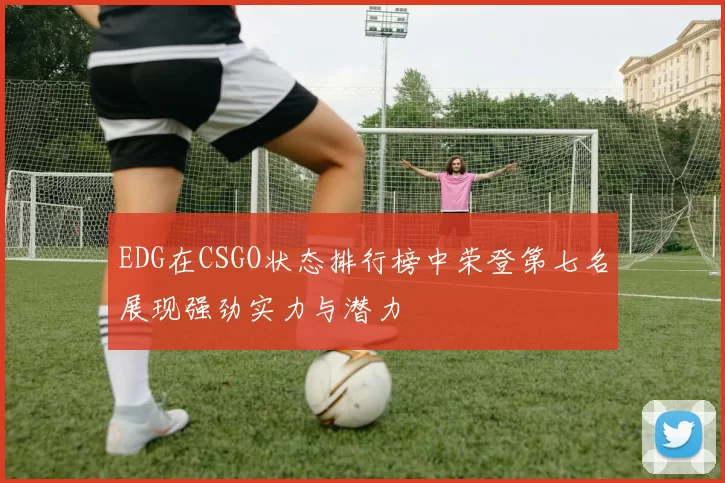 EDG在CSGO状态排行榜中荣登第七名展现强劲实力与潜力