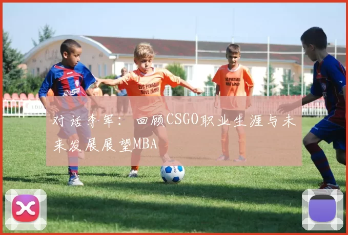 对话李军：回顾CSGO职业生涯与未来发展展望MBA
