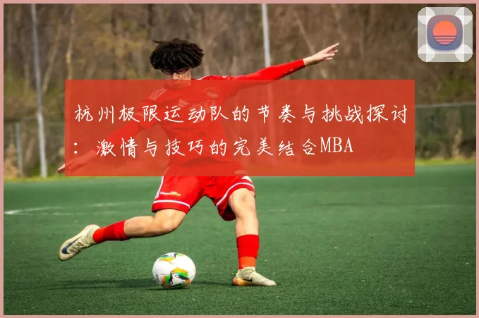 杭州极限运动队的节奏与挑战探讨：激情与技巧的完美结合MBA