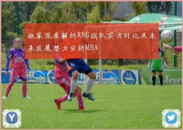 独家深度解析RNG战队实力对比及未来发展潜力分析MBA