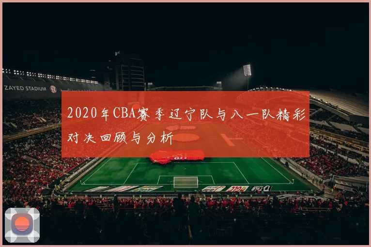 2020年CBA赛季辽宁队与八一队精彩对决回顾与分析