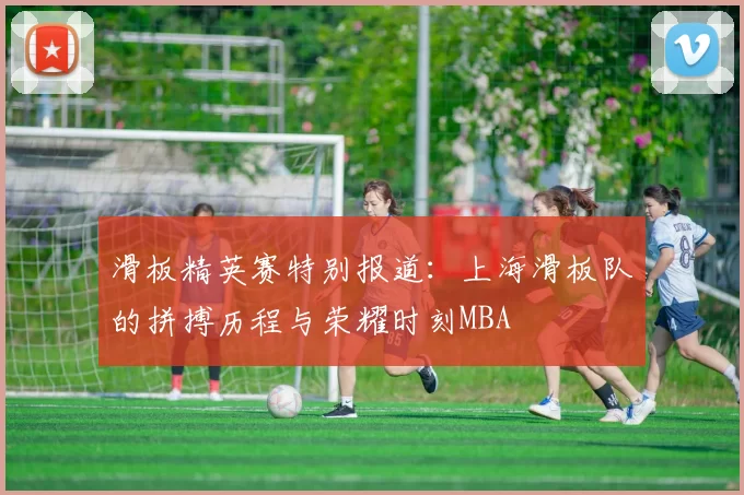 滑板精英赛特别报道：上海滑板队的拼搏历程与荣耀时刻MBA