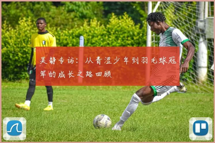 吴静专访：从青涩少年到羽毛球冠军的成长之路回顾