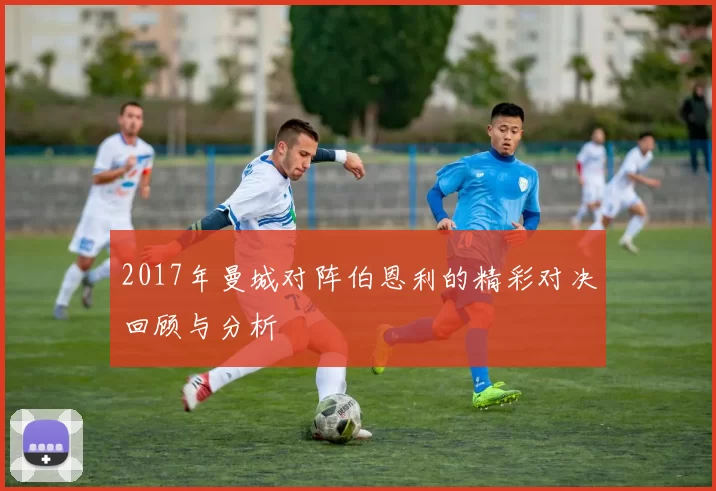 2017年曼城对阵伯恩利的精彩对决回顾与分析