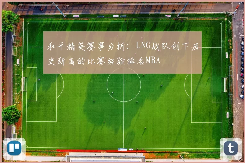 和平精英赛事分析：LNG战队创下历史新高的比赛经验排名MBA